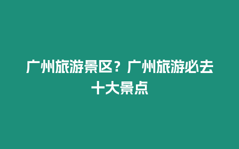 廣州旅游景區(qū)？廣州旅游必去十大景點(diǎn)