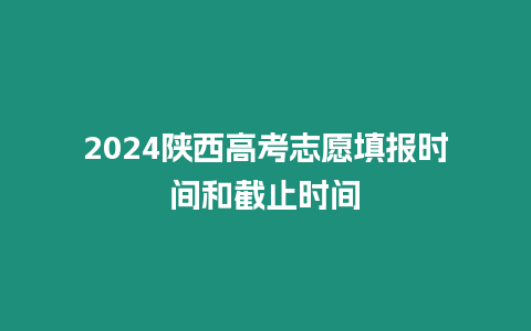 2024陜西高考志愿填報(bào)時(shí)間和截止時(shí)間