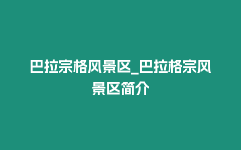 巴拉宗格風景區_巴拉格宗風景區簡介