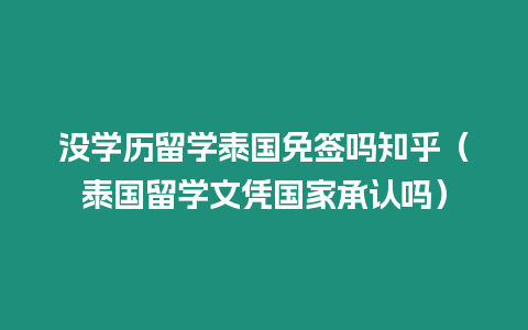 沒學歷留學泰國免簽嗎知乎（泰國留學文憑國家承認嗎）