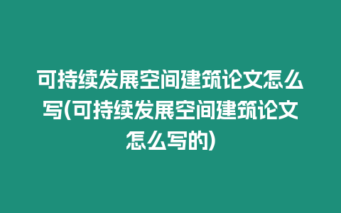 可持續發展空間建筑論文怎么寫(可持續發展空間建筑論文怎么寫的)