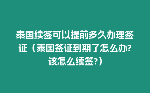 泰國續簽可以提前多久辦理簽證（泰國簽證到期了怎么辦?該怎么續簽?）