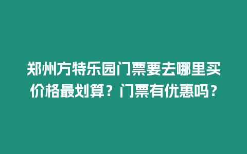 鄭州方特樂園門票要去哪里買價格最劃算？門票有優惠嗎？