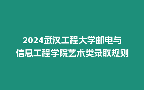 2024武漢工程大學郵電與信息工程學院藝術類錄取規(guī)則