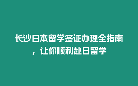 長沙日本留學簽證辦理全指南，讓你順利赴日留學