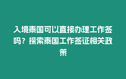 入境泰國可以直接辦理工作簽嗎？探索泰國工作簽證相關政策