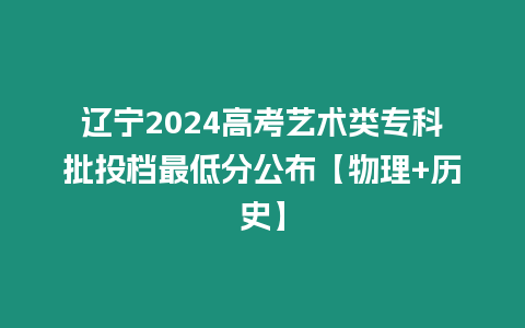 遼寧2024高考藝術類專科批投檔最低分公布【物理+歷史】