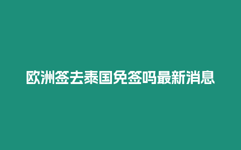 歐洲簽去泰國免簽嗎最新消息