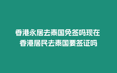 香港永居去泰國免簽嗎現(xiàn)在 香港居民去泰國要簽證嗎