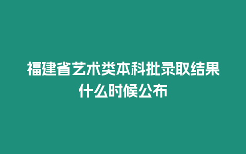 福建省藝術類本科批錄取結果什么時候公布