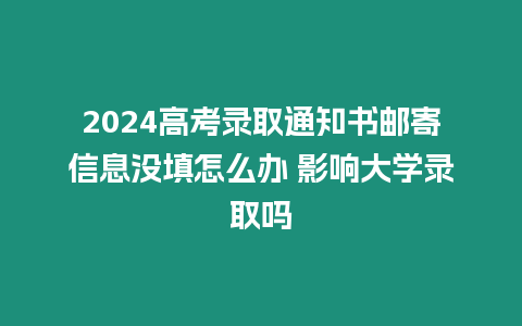 2024高考錄取通知書郵寄信息沒填怎么辦 影響大學錄取嗎