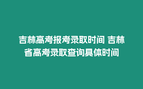 吉林高考報考錄取時間 吉林省高考錄取查詢具體時間