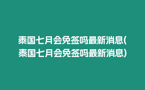 泰國七月會免簽嗎最新消息(泰國七月會免簽嗎最新消息)