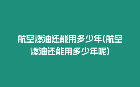 航空燃油還能用多少年(航空燃油還能用多少年呢)