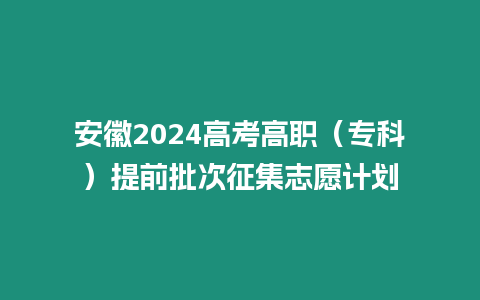 安徽2024高考高職（專科）提前批次征集志愿計劃