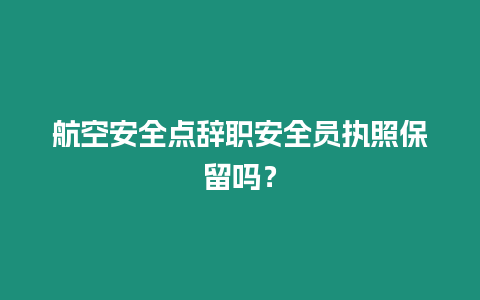 航空安全點辭職安全員執照保留嗎？