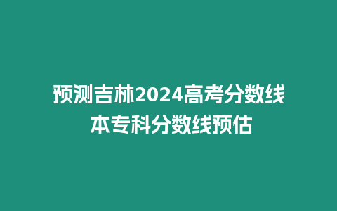 預(yù)測吉林2024高考分?jǐn)?shù)線 本專科分?jǐn)?shù)線預(yù)估