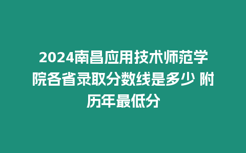 2024南昌應用技術師范學院各省錄取分數線是多少 附歷年最低分