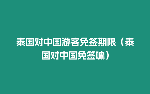 泰國對中國游客免簽期限（泰國對中國免簽嘛）