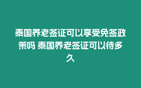 泰國養(yǎng)老簽證可以享受免簽政策嗎 泰國養(yǎng)老簽證可以待多久