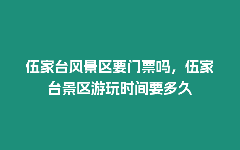 伍家臺(tái)風(fēng)景區(qū)要門票嗎，伍家臺(tái)景區(qū)游玩時(shí)間要多久