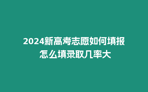 2024新高考志愿如何填報 怎么填錄取幾率大