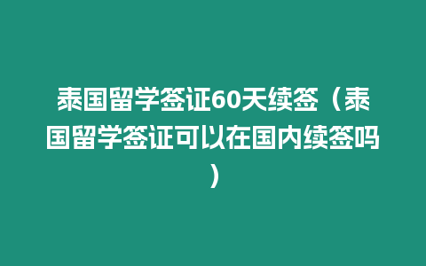 泰國留學(xué)簽證60天續(xù)簽（泰國留學(xué)簽證可以在國內(nèi)續(xù)簽嗎）