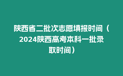 陜西省二批次志愿填報時間（2024陜西高考本科一批錄取時間）