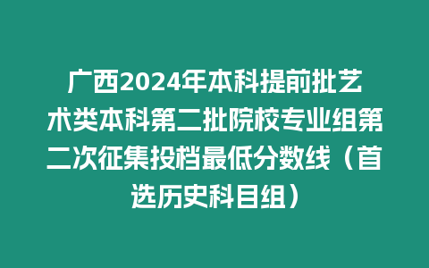 廣西2024年本科提前批藝術類本科第二批院校專業組第二次征集投檔最低分數線（首選歷史科目組）