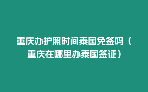 重慶辦護照時間泰國免簽嗎（重慶在哪里辦泰國簽證）