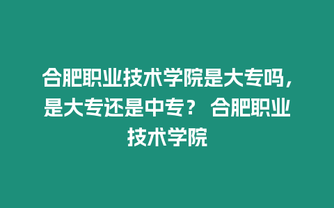 合肥職業技術學院是大專嗎，是大專還是中專？ 合肥職業技術學院