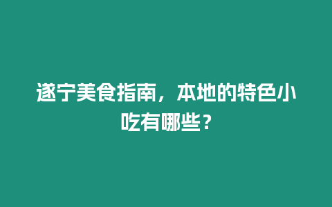 遂寧美食指南，本地的特色小吃有哪些？