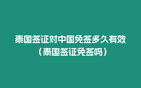 泰國簽證對中國免簽多久有效（泰國簽證免簽嗎）