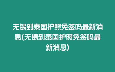 無錫到泰國護(hù)照免簽嗎最新消息(無錫到泰國護(hù)照免簽嗎最新消息)