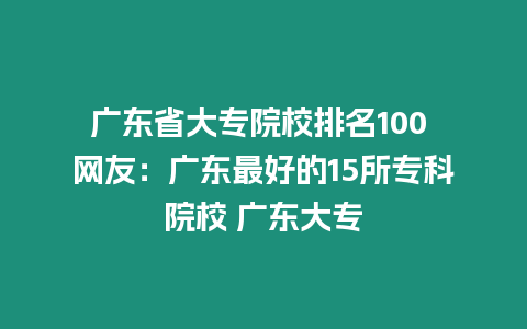 廣東省大專院校排名100 網友：廣東最好的15所專科院校 廣東大專