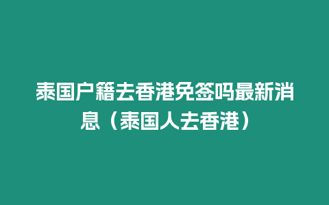 泰國戶籍去香港免簽嗎最新消息（泰國人去香港）