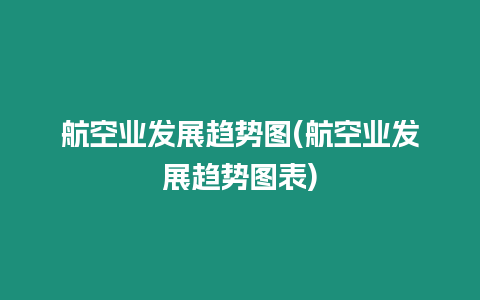 航空業發展趨勢圖(航空業發展趨勢圖表)