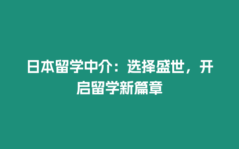 日本留學中介：選擇盛世，開啟留學新篇章