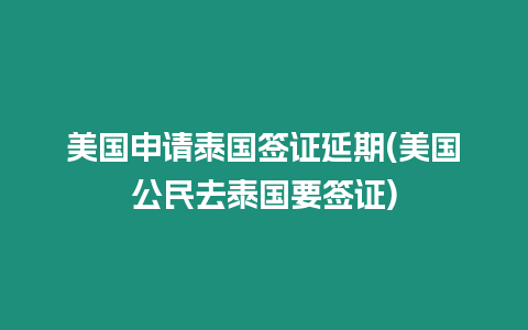 美國申請泰國簽證延期(美國公民去泰國要簽證)