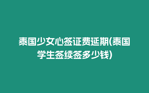 泰國少女心簽證費延期(泰國學(xué)生簽續(xù)簽多少錢)