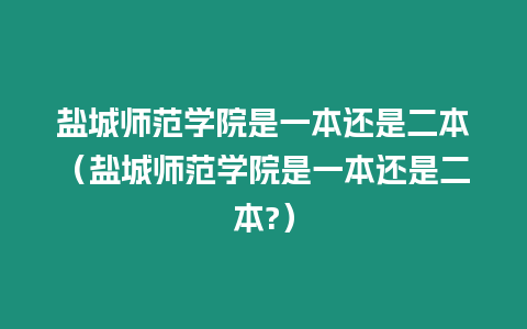 鹽城師范學(xué)院是一本還是二本（鹽城師范學(xué)院是一本還是二本?）