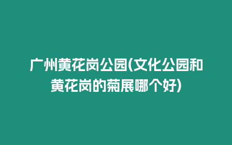 廣州黃花崗公園(文化公園和黃花崗的菊展哪個好)