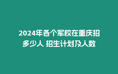 2024年各個(gè)軍校在重慶招多少人 招生計(jì)劃及人數(shù)