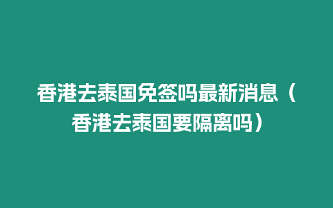 香港去泰國免簽嗎最新消息（香港去泰國要隔離嗎）