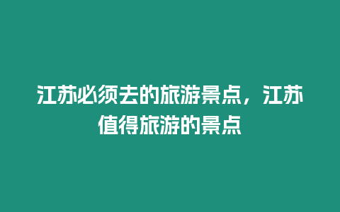 江蘇必須去的旅游景點，江蘇值得旅游的景點