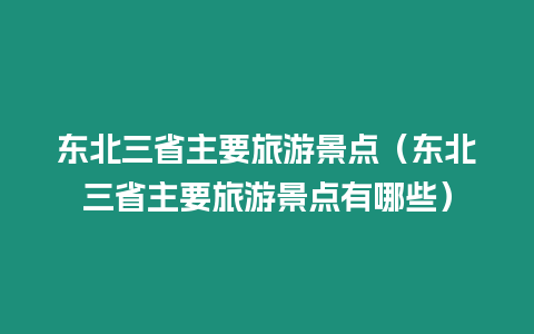 東北三省主要旅游景點（東北三省主要旅游景點有哪些）