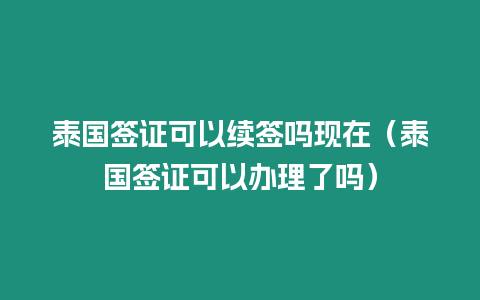 泰國(guó)簽證可以續(xù)簽嗎現(xiàn)在（泰國(guó)簽證可以辦理了嗎）