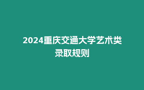 2024重慶交通大學(xué)藝術(shù)類錄取規(guī)則