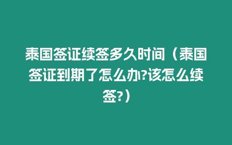 泰國簽證續簽多久時間（泰國簽證到期了怎么辦?該怎么續簽?）