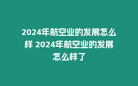 2024年航空業(yè)的發(fā)展怎么樣 2024年航空業(yè)的發(fā)展怎么樣了